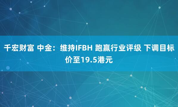 千宏财富 中金：维持IFBH 跑赢行业评级 下调目标价至19.5港元