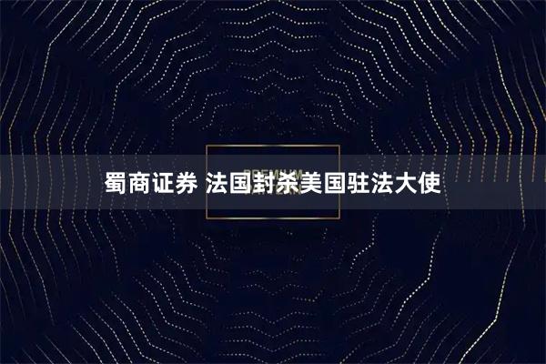 蜀商证券 法国封杀美国驻法大使