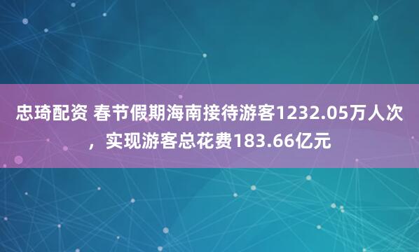 忠琦配资 春节假期海南接待游客1232.05万人次，实现游客总花费183.66亿元