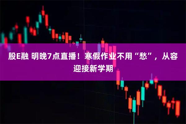 股E融 明晚7点直播！寒假作业不用“愁”，从容迎接新学期