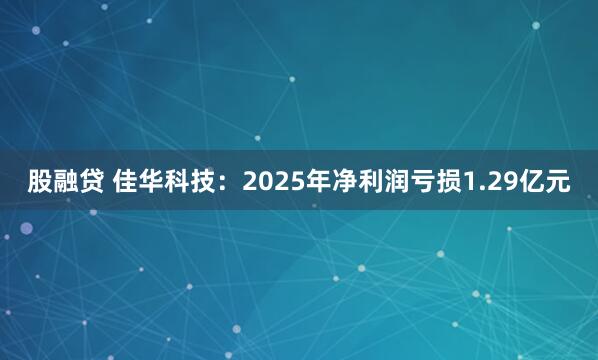 股融贷 佳华科技：2025年净利润亏损1.29亿元