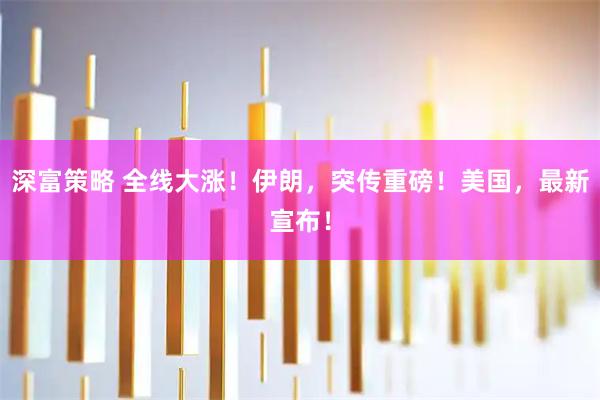 深富策略 全线大涨！伊朗，突传重磅！美国，最新宣布！