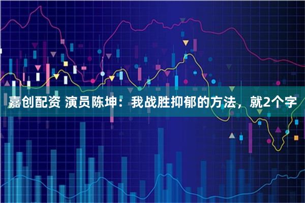 嘉创配资 演员陈坤：我战胜抑郁的方法，就2个字