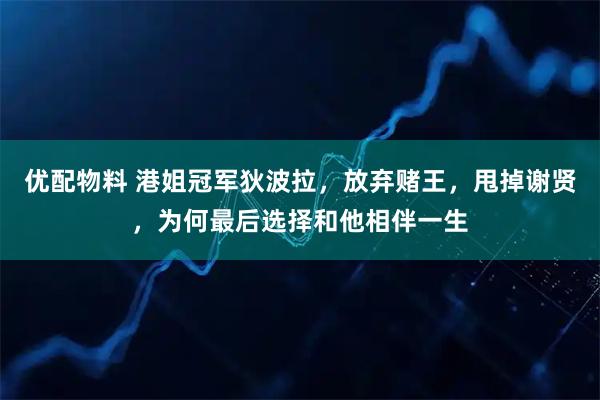 优配物料 港姐冠军狄波拉，放弃赌王，甩掉谢贤，为何最后选择和他相伴一生