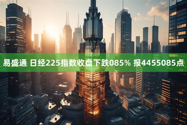 易盛通 日经225指数收盘下跌085% 报4455085点