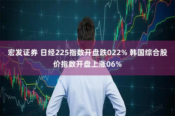 宏发证券 日经225指数开盘跌022% 韩国综合股价指数开盘上涨06%