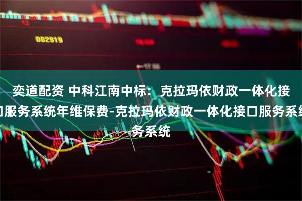 奕道配资 中科江南中标:克拉玛依财政一体化接口服务系统年维保费-克拉玛依财政一体化接口服务系统