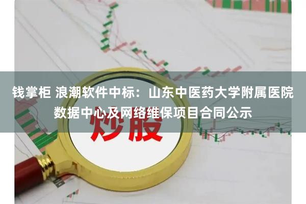钱掌柜 浪潮软件中标：山东中医药大学附属医院数据中心及网络维保项目合同公示