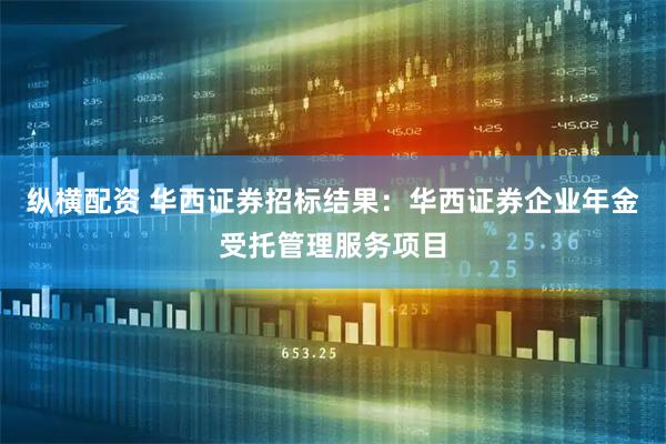 纵横配资 华西证券招标结果：华西证券企业年金受托管理服务项目