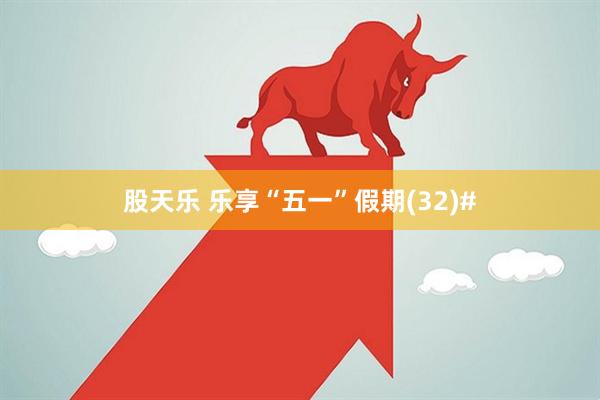 股天乐 乐享“五一”假期(32)#