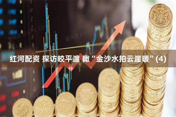 红河配资 探访皎平渡 瞰“金沙水拍云崖暖”(4)