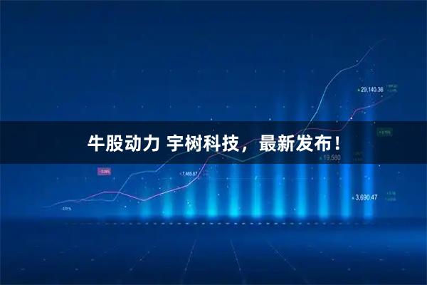 牛股动力 宇树科技,最新发布!