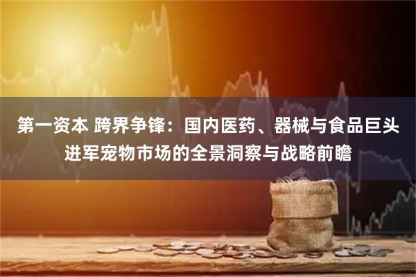 第一资本 跨界争锋：国内医药、器械与食品巨头进军宠物市场的全景洞察与战略前瞻
