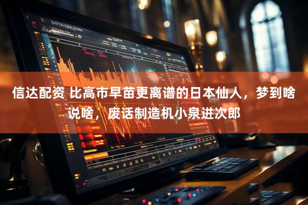 信达配资 比高市早苗更离谱的日本仙人,梦到啥说啥,废话制造机小泉进次郎