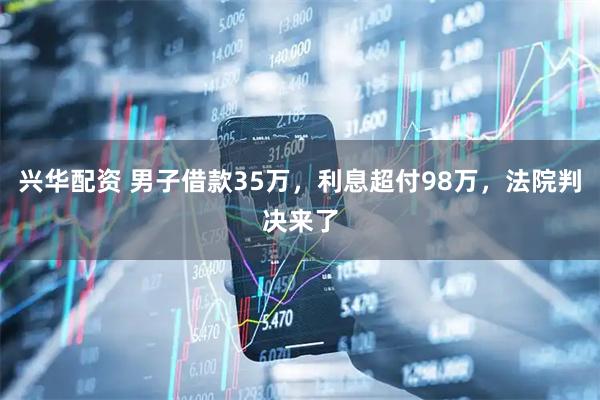 兴华配资 男子借款35万,利息超付98万,法院判决来了
