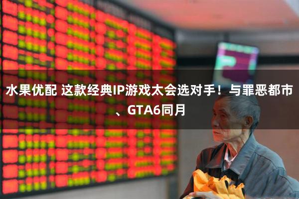 水果优配 这款经典IP游戏太会选对手!与罪恶都市、GTA6同月
